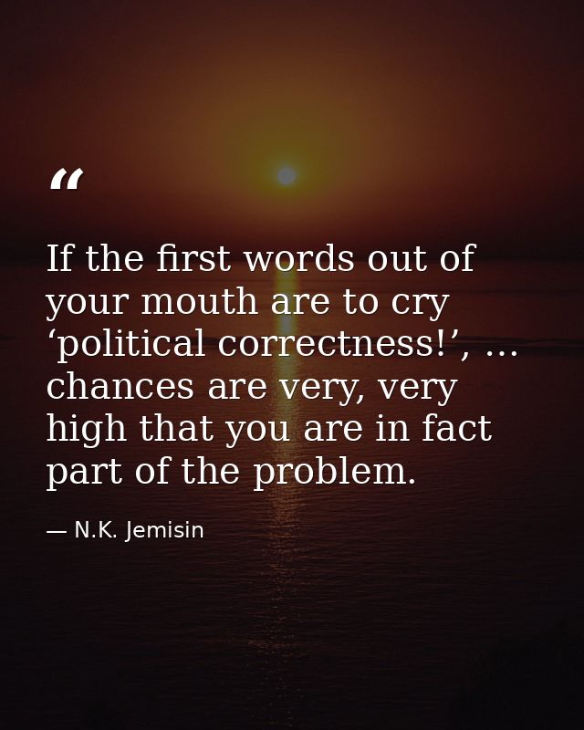 If the first words out of your mouth are to cry ‘political correctness!’, … chances are very, very high that you are in  — N.K. Jemisin