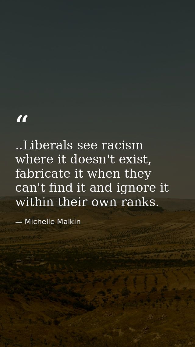 ..Liberals see racism where it doesn't exist, fabricate it when they can't find it and ignore it within their own ranks. — Michelle Malkin