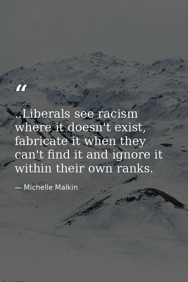 ..Liberals see racism where it doesn't exist, fabricate it when they can't find it and ignore it within their own ranks. — Michelle Malkin