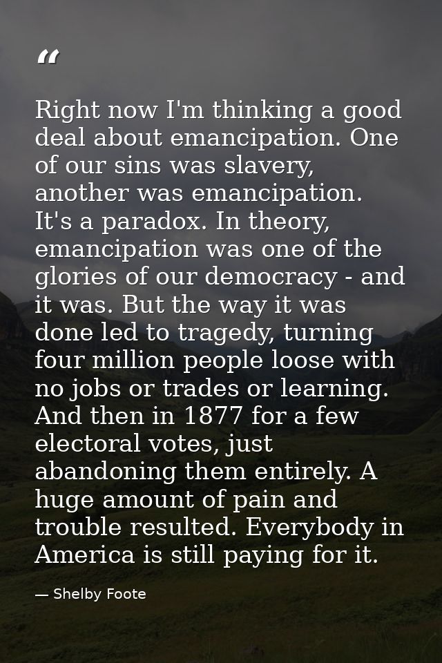 Right now I'm thinking a good deal about emancipation. One of our sins was slavery, another was emancipation. It's a par — Shelby Foote