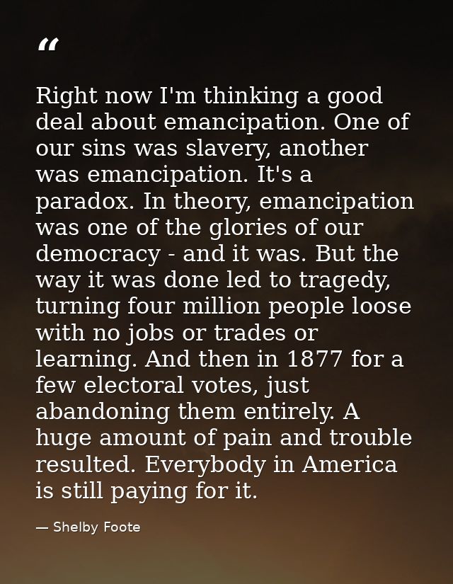 Right now I'm thinking a good deal about emancipation. One of our sins was slavery, another was emancipation. It's a par — Shelby Foote
