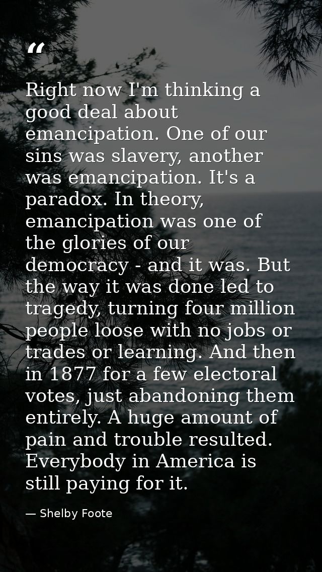 Right now I'm thinking a good deal about emancipation. One of our sins was slavery, another was emancipation. It's a par — Shelby Foote