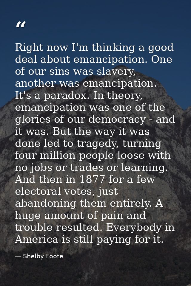 Right now I'm thinking a good deal about emancipation. One of our sins was slavery, another was emancipation. It's a par — Shelby Foote
