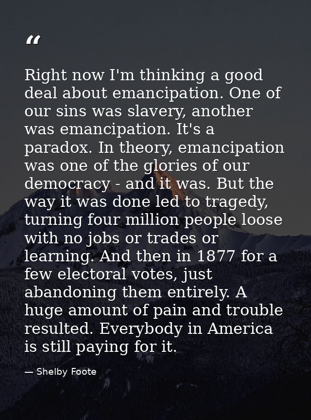 Right now I'm thinking a good deal about emancipation. One of our sins was slavery, another was emancipation. It's a par — Shelby Foote