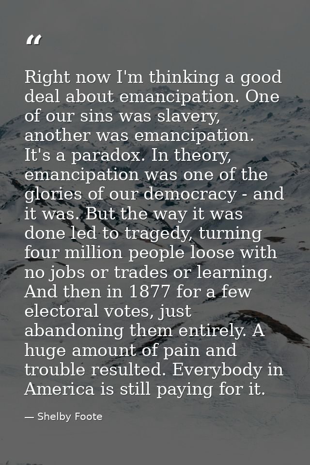 Right now I'm thinking a good deal about emancipation. One of our sins was slavery, another was emancipation. It's a par — Shelby Foote