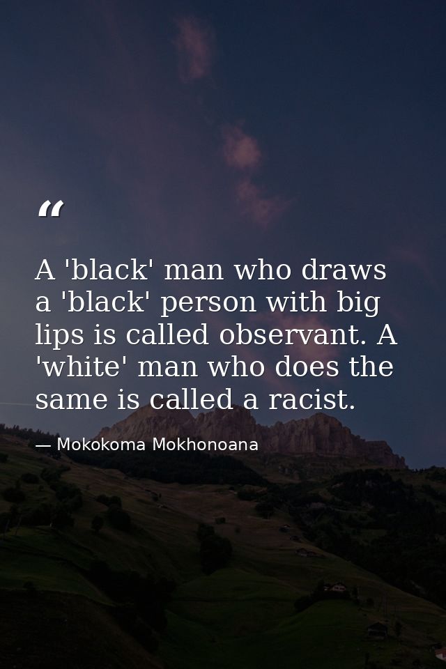 A 'black' man who draws a 'black' person with big lips is called observant. A 'white' man who does the same is called a  — Mokokoma Mokhonoana
