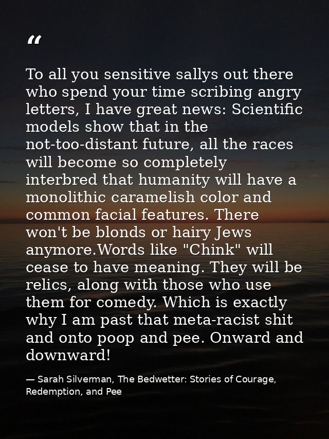 To all you sensitive sallys out there who spend your time scribing angry letters, I have great news: Scientific models s — Sarah Silverman, The Bedwetter: Stories of Courage, Redemption, and Pee