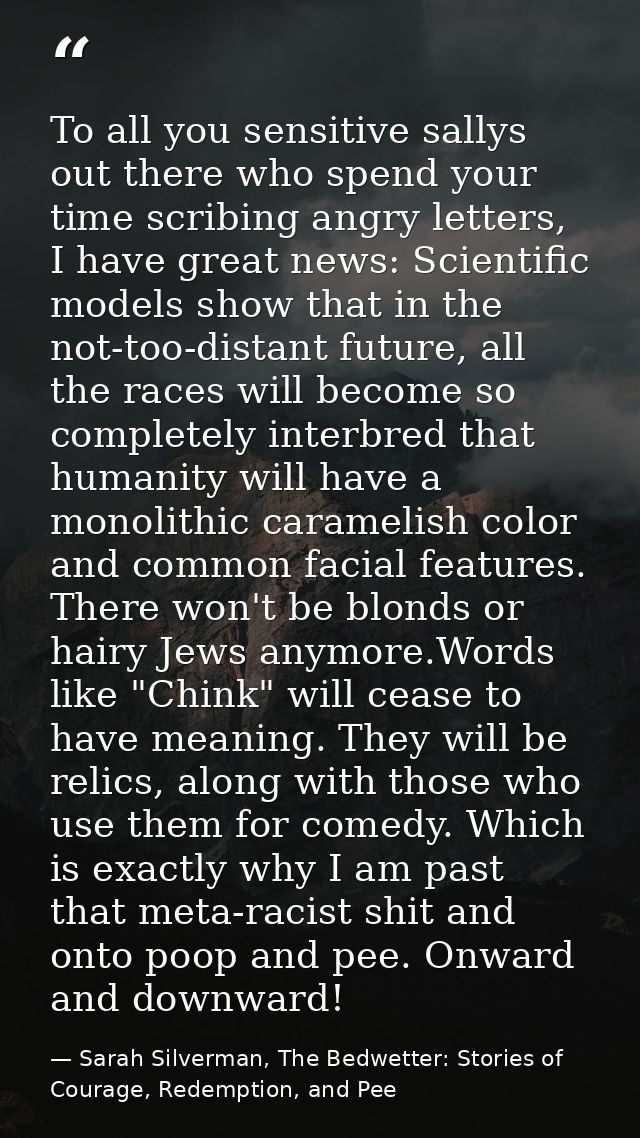 To all you sensitive sallys out there who spend your time scribing angry letters, I have great news: Scientific models s — Sarah Silverman, The Bedwetter: Stories of Courage, Redemption, and Pee