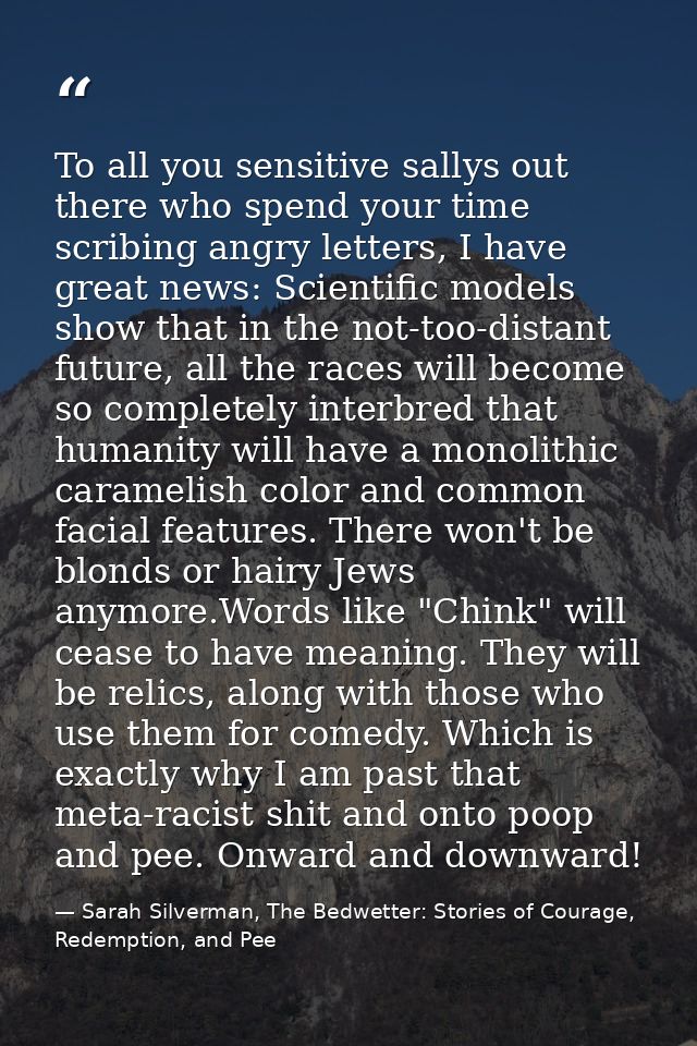 To all you sensitive sallys out there who spend your time scribing angry letters, I have great news: Scientific models s — Sarah Silverman, The Bedwetter: Stories of Courage, Redemption, and Pee