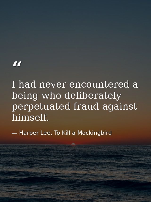 I had never encountered a being who deliberately perpetuated fraud against himself. — Harper Lee, To Kill a Mockingbird
