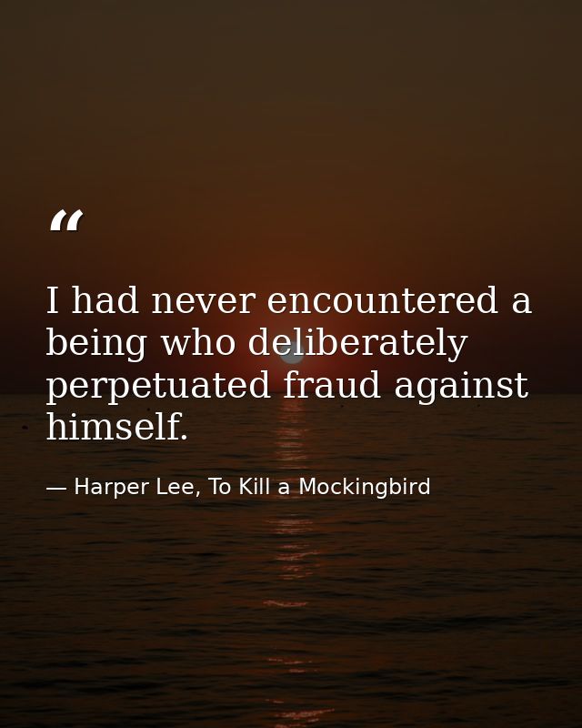 I had never encountered a being who deliberately perpetuated fraud against himself. — Harper Lee, To Kill a Mockingbird