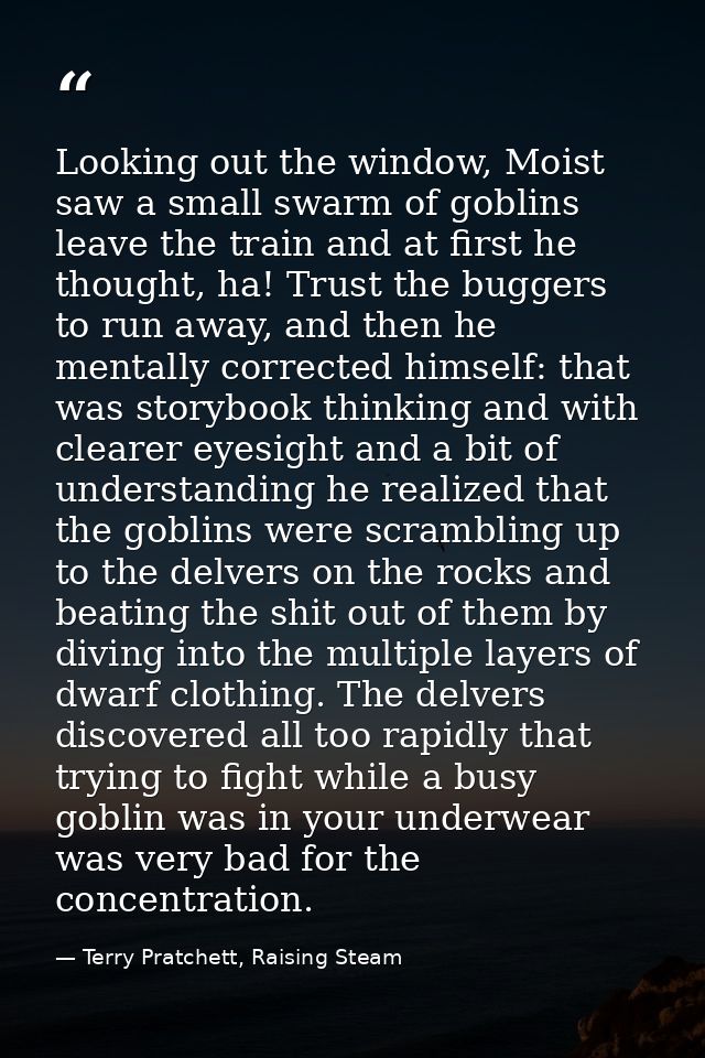 Looking out the window, Moist saw a small swarm of goblins leave the train and at first he thought, ha! Trust the bugger — Terry Pratchett, Raising Steam