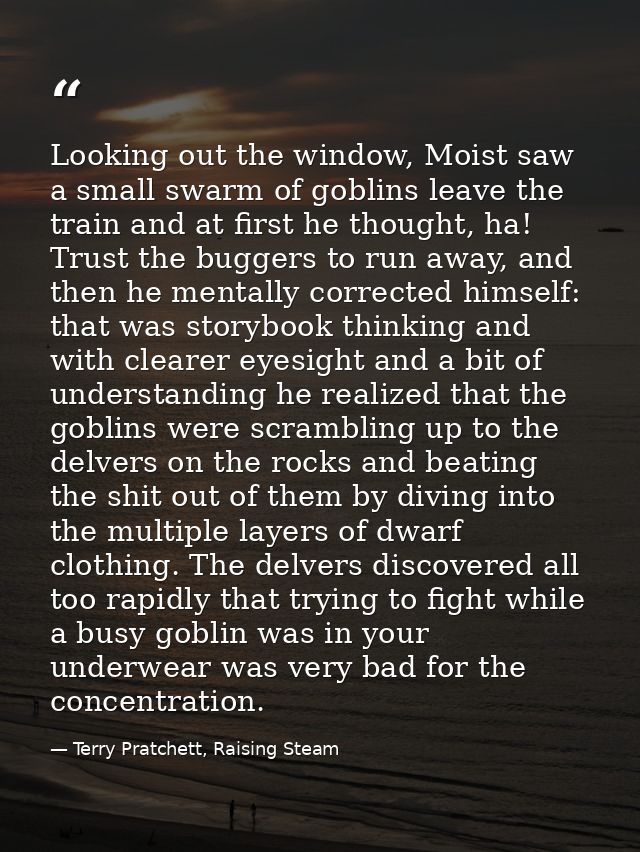 Looking out the window, Moist saw a small swarm of goblins leave the train and at first he thought, ha! Trust the bugger — Terry Pratchett, Raising Steam