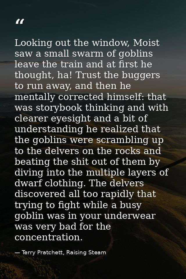 Looking out the window, Moist saw a small swarm of goblins leave the train and at first he thought, ha! Trust the bugger — Terry Pratchett, Raising Steam