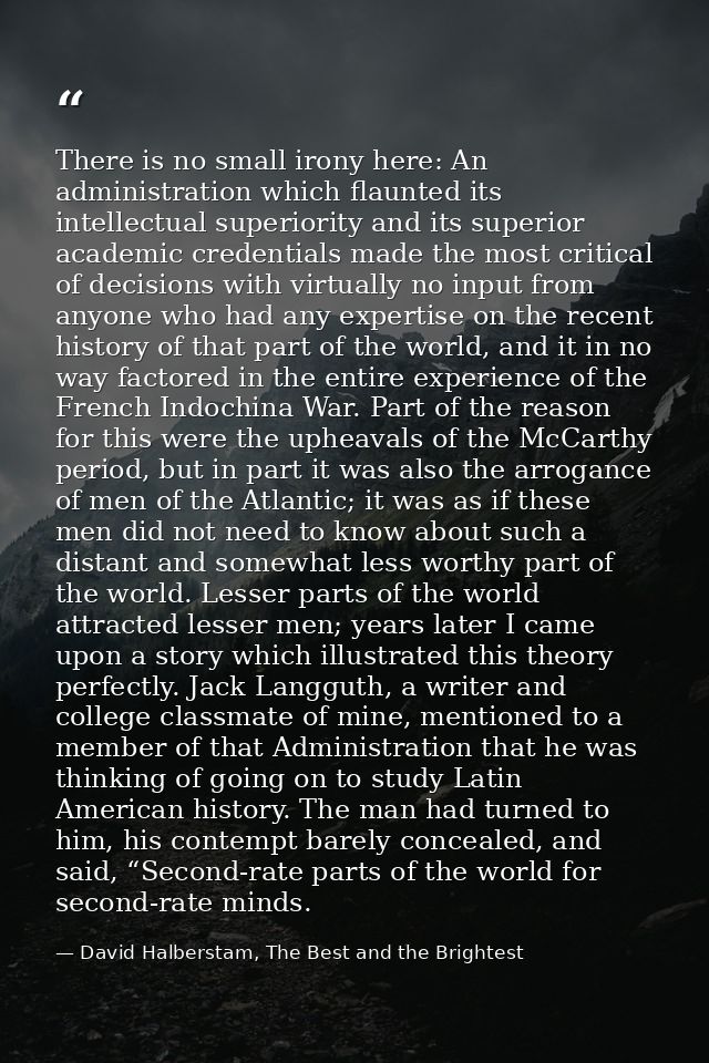 There is no small irony here: An administration which flaunted its intellectual superiority and its superior academic cr — David Halberstam, The Best and the Brightest