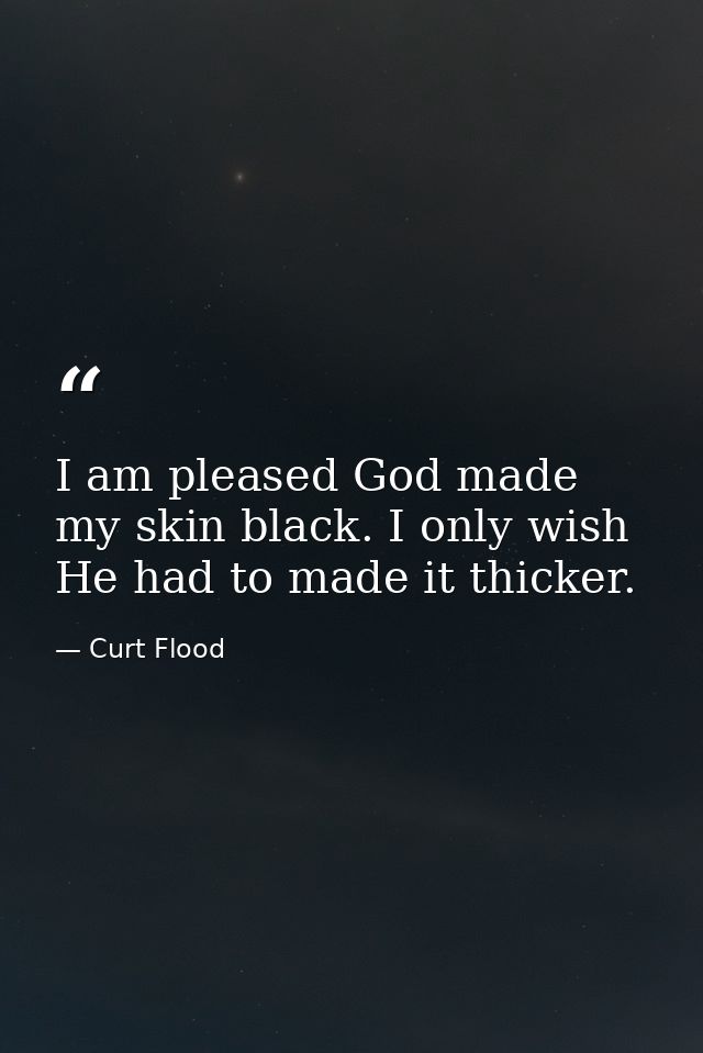 I am pleased God made my skin black. I only wish He had to made it thicker. — Curt Flood