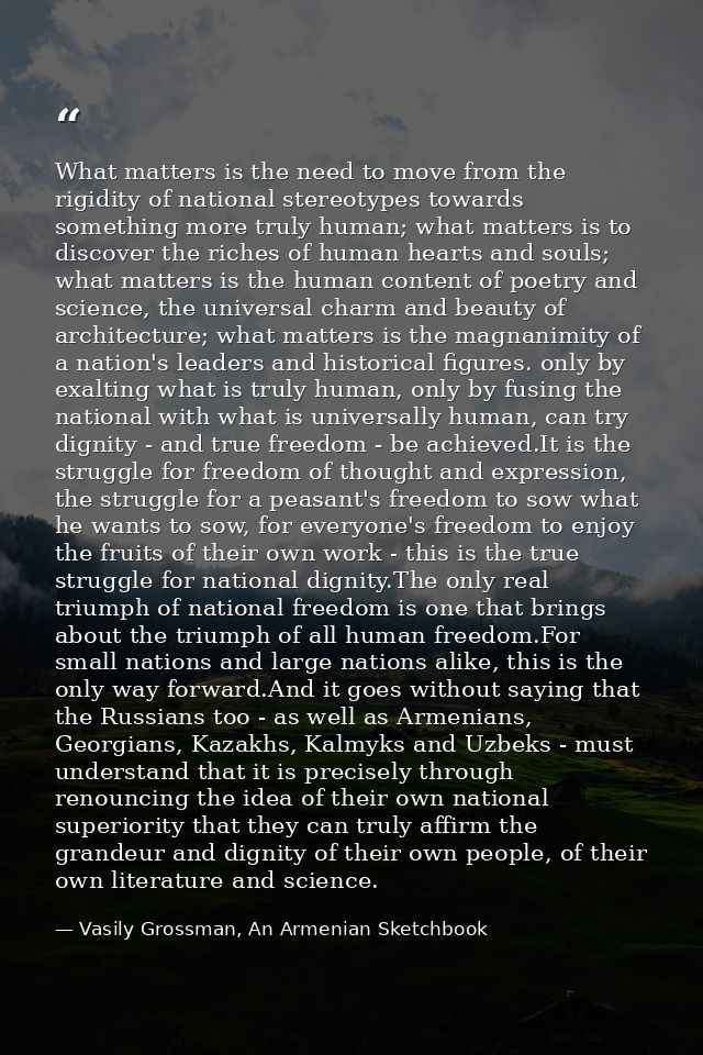 What matters is the need to move from the rigidity of national stereotypes towards something more truly human; what matt — Vasily Grossman, An Armenian Sketchbook