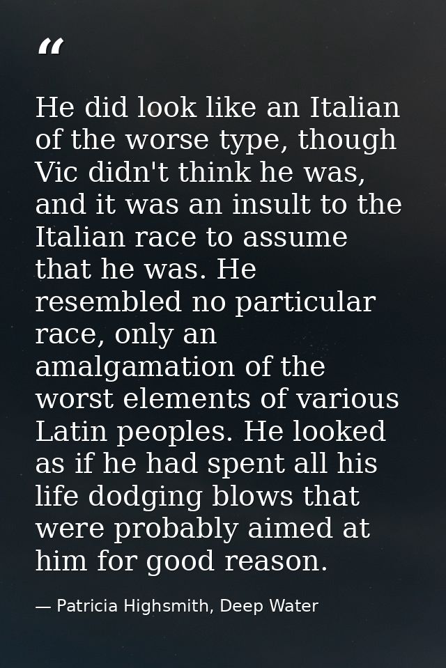 He did look like an Italian of the worse type, though Vic didn't think he was, and it was an insult to the Italian race  — Patricia Highsmith, Deep Water
