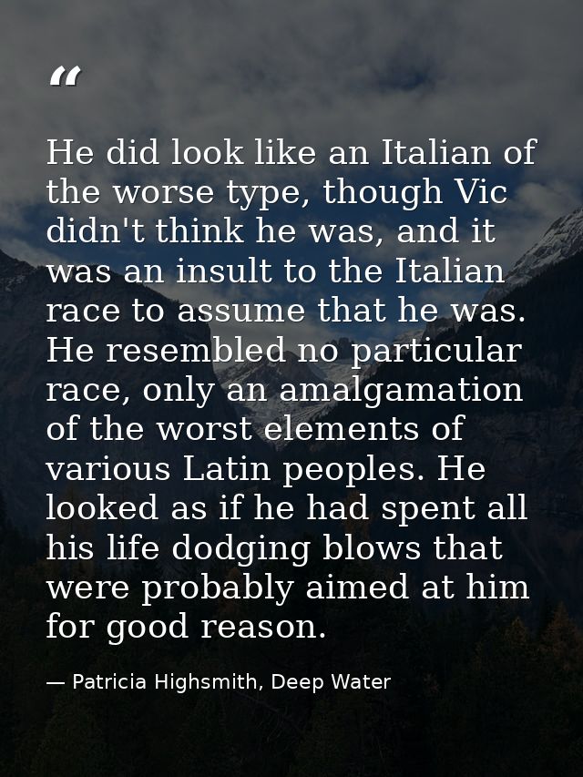 He did look like an Italian of the worse type, though Vic didn't think he was, and it was an insult to the Italian race  — Patricia Highsmith, Deep Water