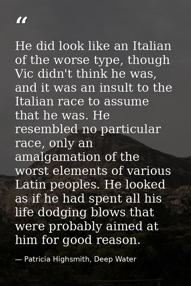 He did look like an Italian of the worse type, though Vic didn't think he was, and it was an insult to the Italian race  — Patricia Highsmith, Deep Water