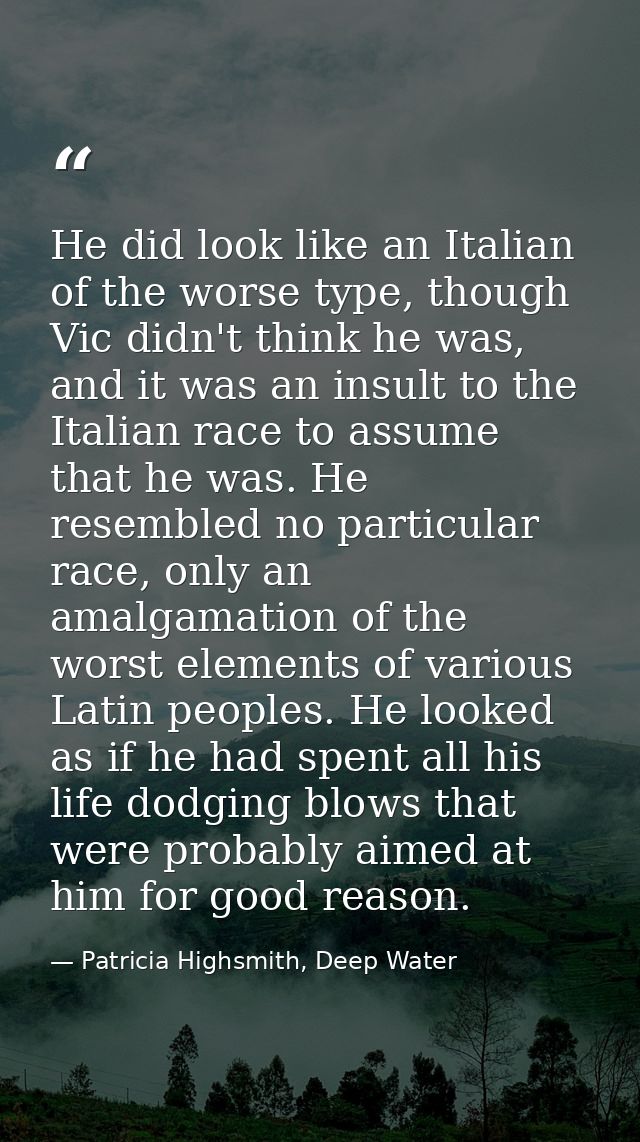 He did look like an Italian of the worse type, though Vic didn't think he was, and it was an insult to the Italian race  — Patricia Highsmith, Deep Water