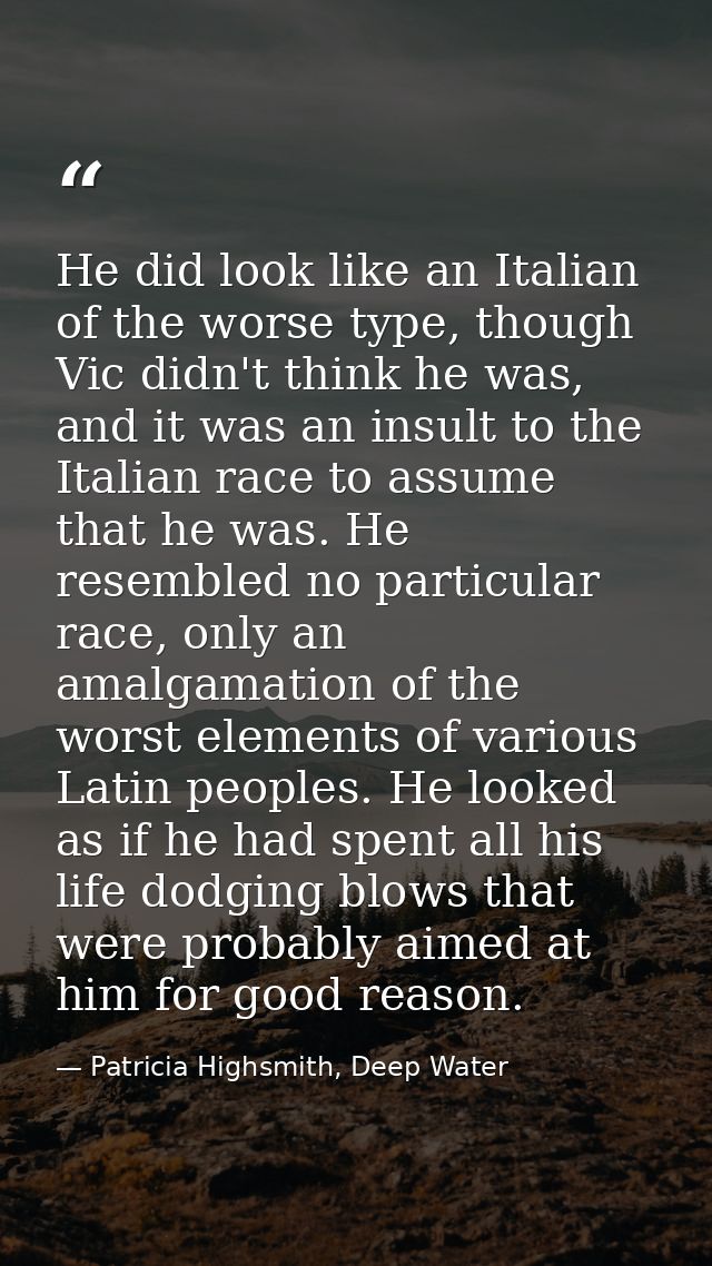 He did look like an Italian of the worse type, though Vic didn't think he was, and it was an insult to the Italian race  — Patricia Highsmith, Deep Water