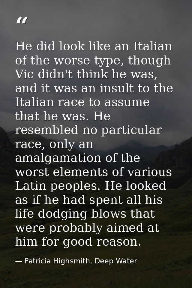 He did look like an Italian of the worse type, though Vic didn't think he was, and it was an insult to the Italian race  — Patricia Highsmith, Deep Water