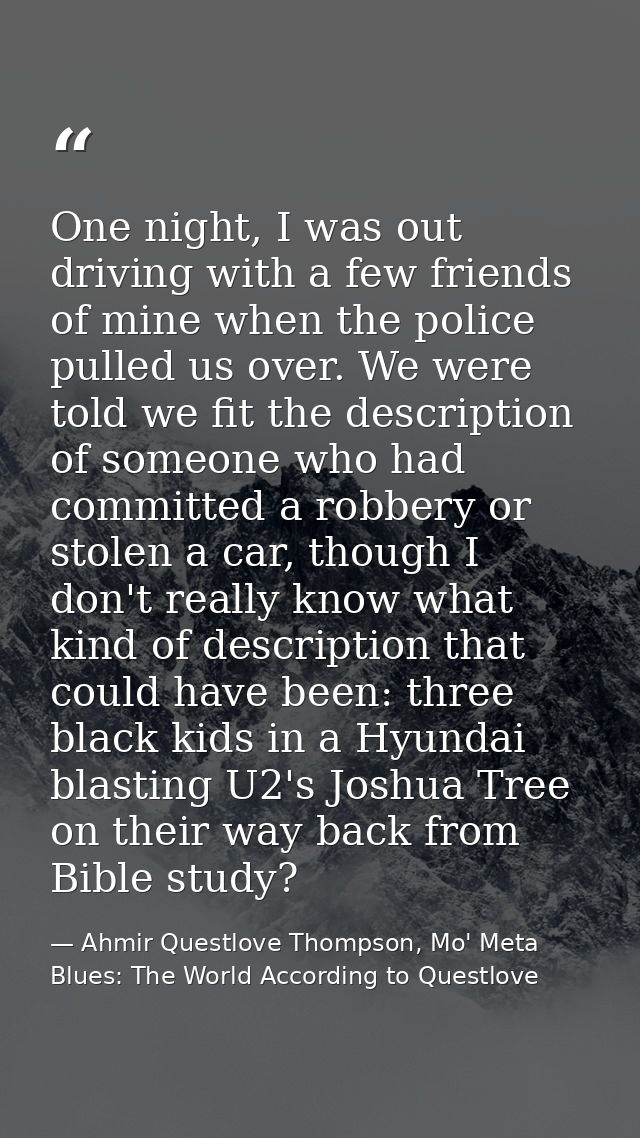 One night, I was out driving with a few friends of mine when the police pulled us over. We were told we fit the descript — Ahmir Questlove Thompson, Mo' Meta Blues: The World According to Questlove