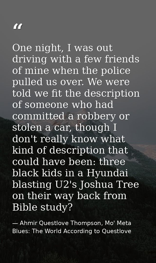 One night, I was out driving with a few friends of mine when the police pulled us over. We were told we fit the descript — Ahmir Questlove Thompson, Mo' Meta Blues: The World According to Questlove