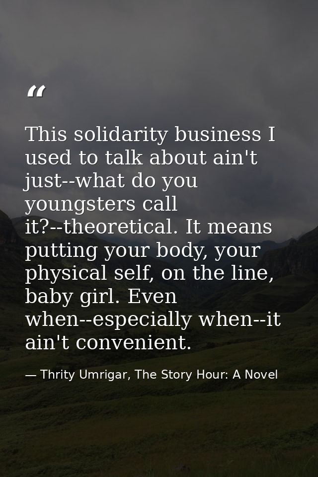 This solidarity business I used to talk about ain't just--what do you youngsters call it?--theoretical. It means putting — Thrity Umrigar, The Story Hour: A Novel