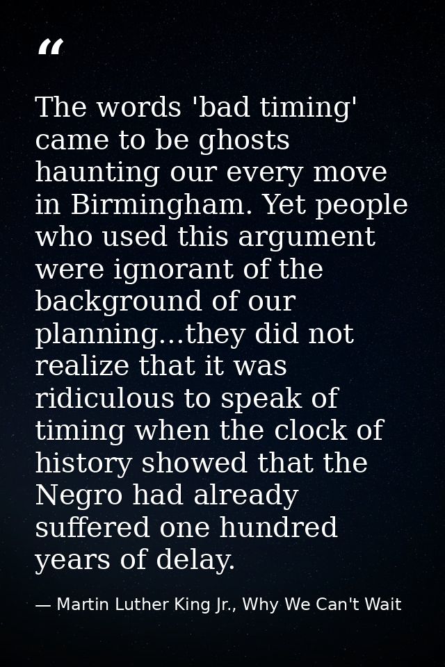 The words 'bad timing' came to be ghosts haunting our every move in Birmingham. Yet people who used this argument were i — Martin Luther King Jr., Why We Can't Wait