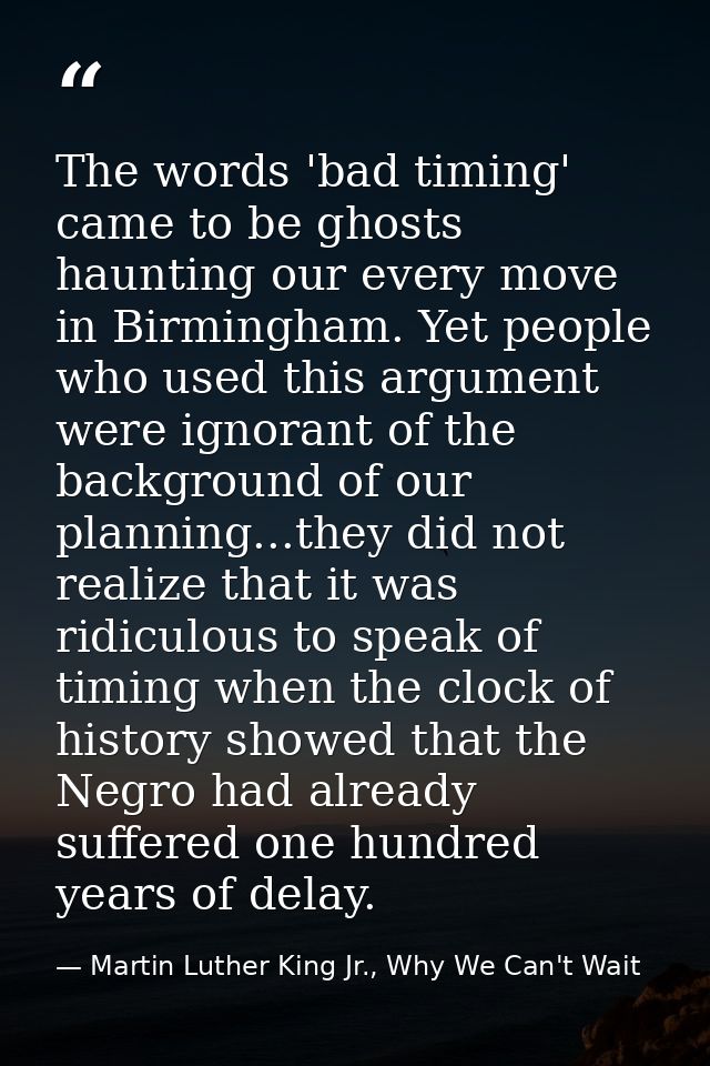 The words 'bad timing' came to be ghosts haunting our every move in Birmingham. Yet people who used this argument were i — Martin Luther King Jr., Why We Can't Wait