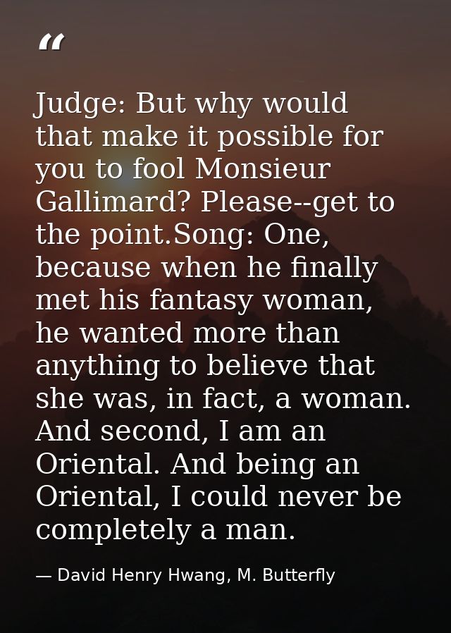Judge: But why would that make it possible for you to fool Monsieur Gallimard? Please--get to the point.Song: One, becau — David Henry Hwang, M. Butterfly