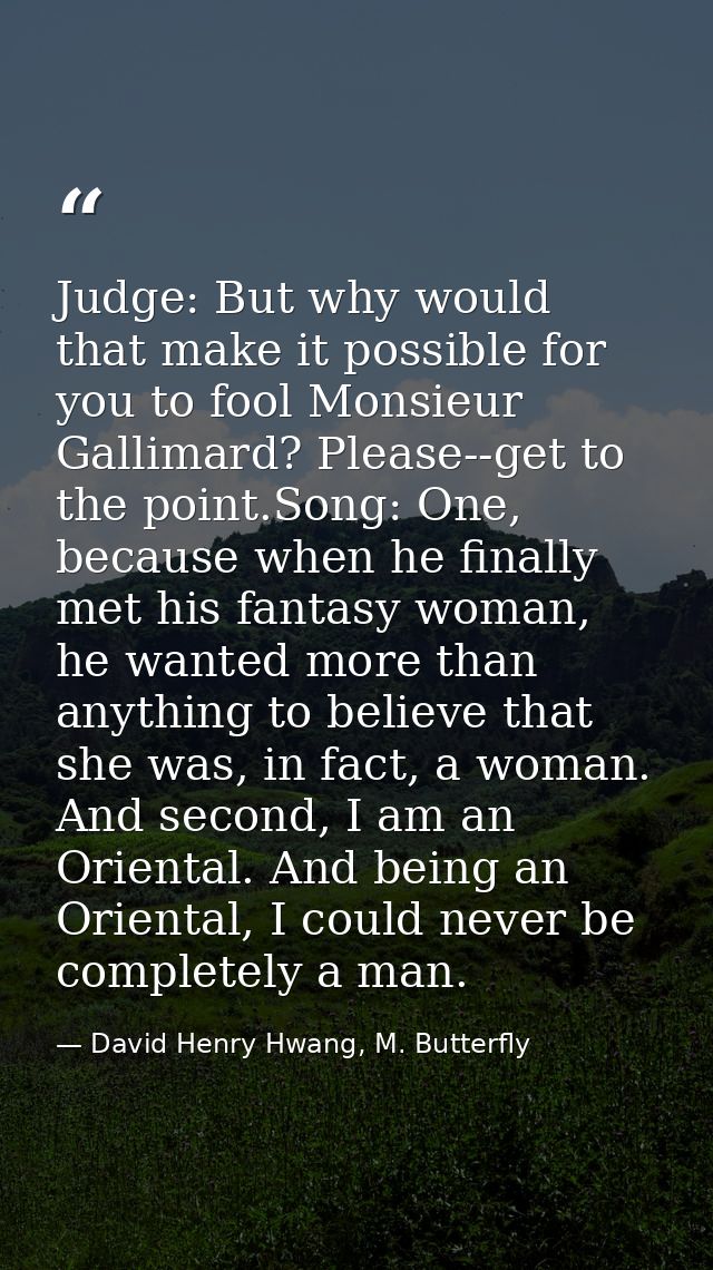 Judge: But why would that make it possible for you to fool Monsieur Gallimard? Please--get to the point.Song: One, becau — David Henry Hwang, M. Butterfly