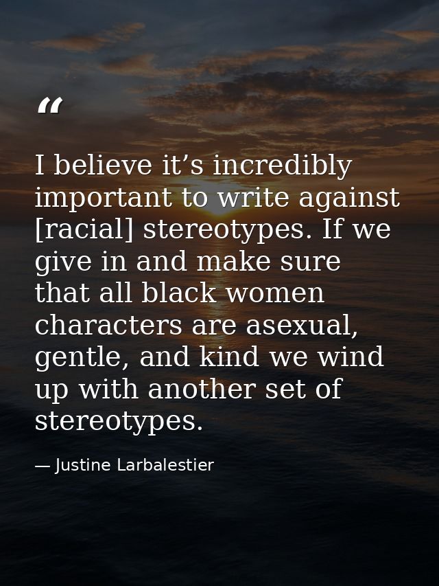 I believe it’s incredibly important to write against [racial] stereotypes. If we give in and make sure that all black wo — Justine Larbalestier