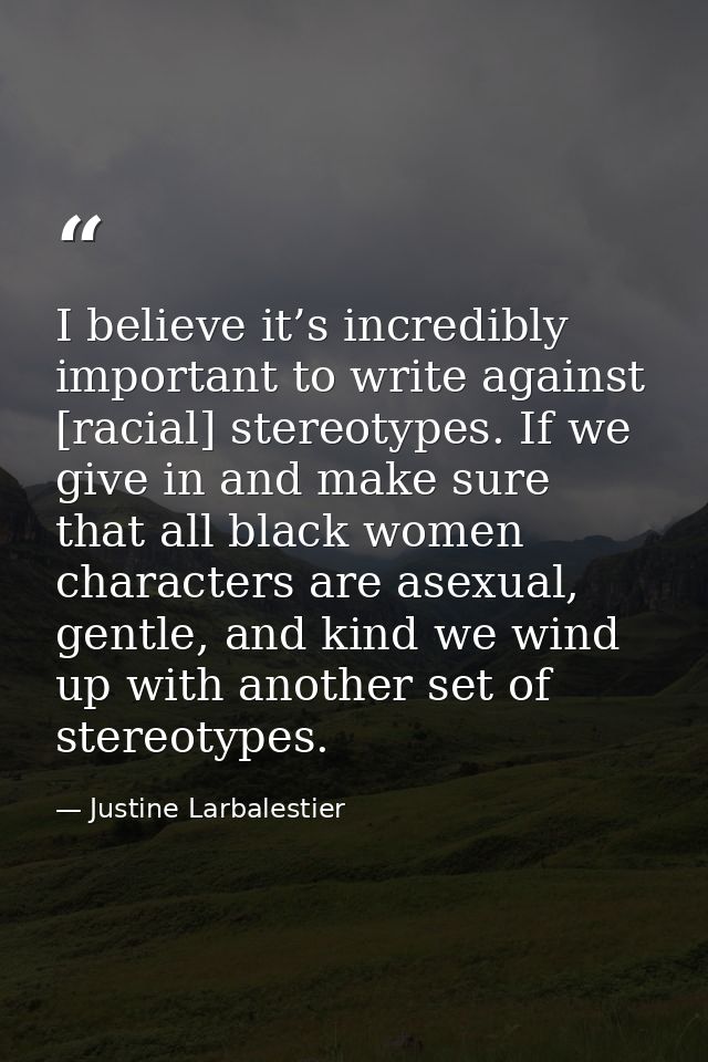 I believe it’s incredibly important to write against [racial] stereotypes. If we give in and make sure that all black wo — Justine Larbalestier