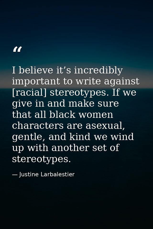 I believe it’s incredibly important to write against [racial] stereotypes. If we give in and make sure that all black wo — Justine Larbalestier