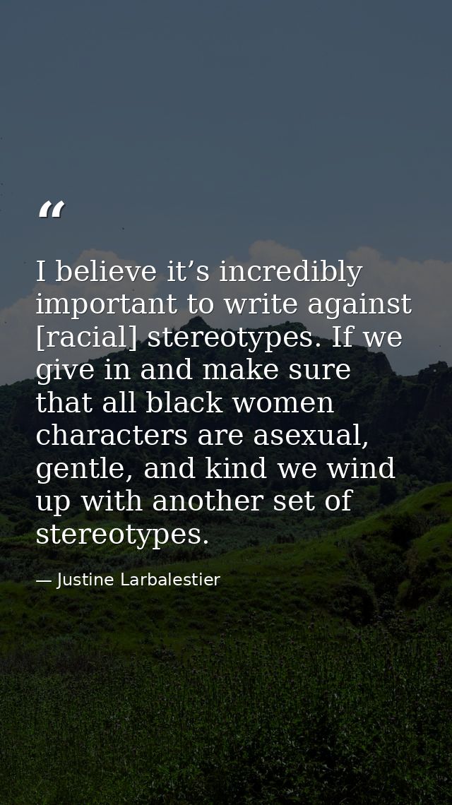 I believe it’s incredibly important to write against [racial] stereotypes. If we give in and make sure that all black wo — Justine Larbalestier