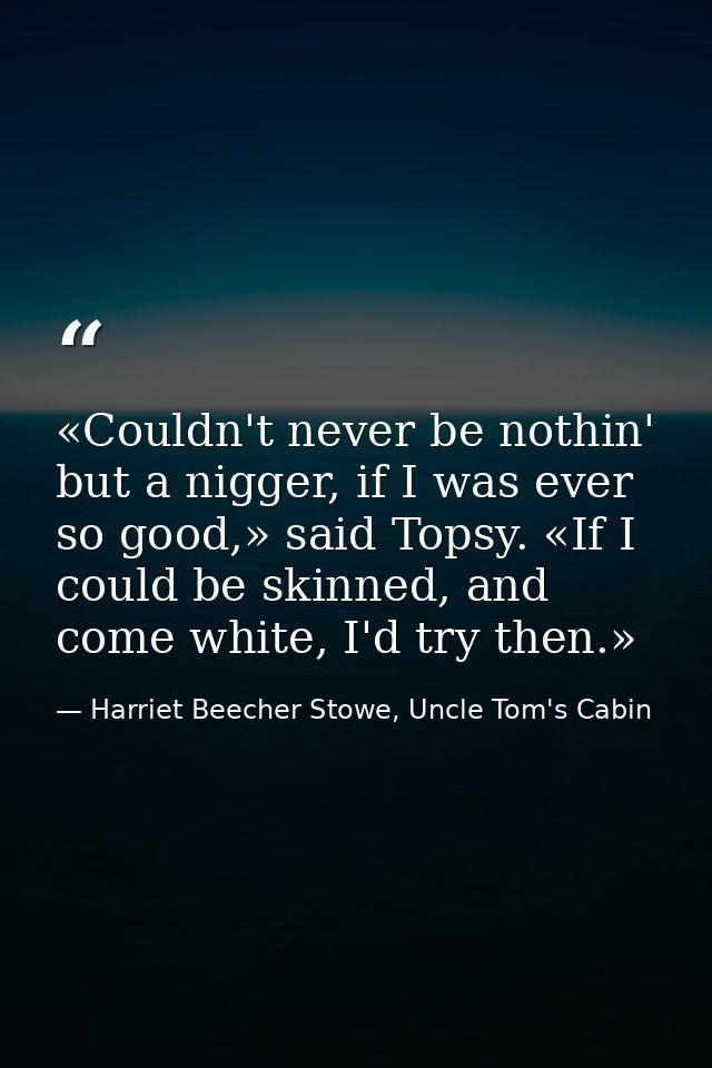«Couldn't never be nothin' but a nigger, if I was ever so good,» said Topsy. «If I could be skinned, and come white, I'd — Harriet Beecher Stowe, Uncle Tom's Cabin