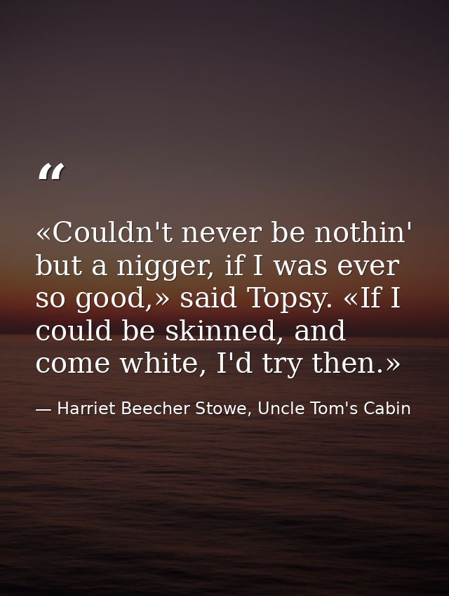 «Couldn't never be nothin' but a nigger, if I was ever so good,» said Topsy. «If I could be skinned, and come white, I'd — Harriet Beecher Stowe, Uncle Tom's Cabin