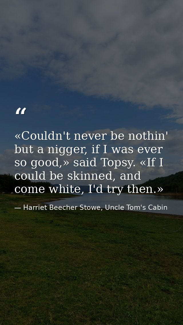 «Couldn't never be nothin' but a nigger, if I was ever so good,» said Topsy. «If I could be skinned, and come white, I'd — Harriet Beecher Stowe, Uncle Tom's Cabin