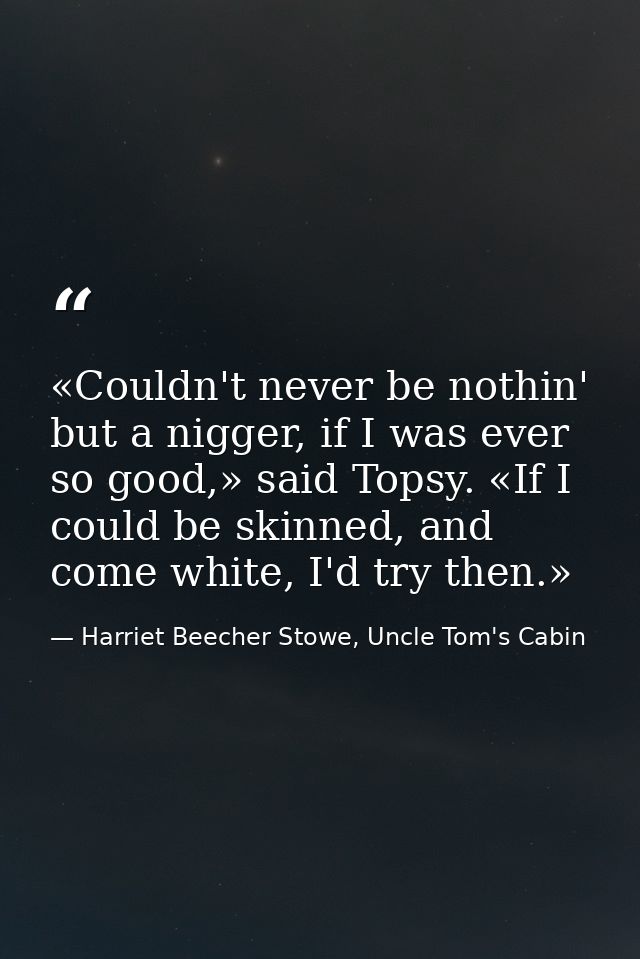 «Couldn't never be nothin' but a nigger, if I was ever so good,» said Topsy. «If I could be skinned, and come white, I'd — Harriet Beecher Stowe, Uncle Tom's Cabin