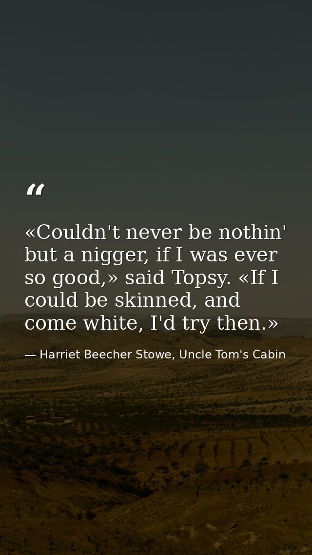 «Couldn't never be nothin' but a nigger, if I was ever so good,» said Topsy. «If I could be skinned, and come white, I'd — Harriet Beecher Stowe, Uncle Tom's Cabin