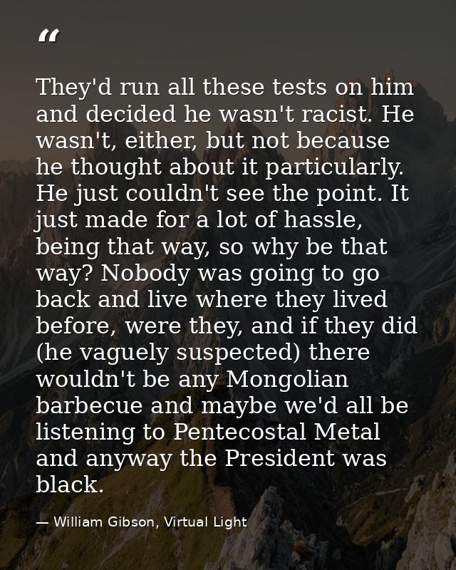 They'd run all these tests on him and decided he wasn't racist. He wasn't, either, but not because he thought about it p — William Gibson, Virtual Light