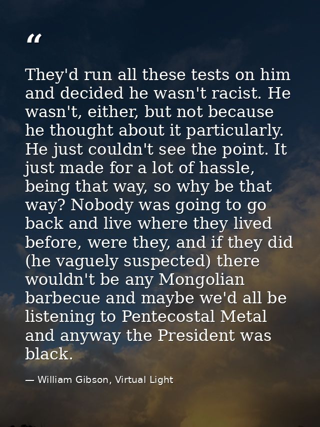 They'd run all these tests on him and decided he wasn't racist. He wasn't, either, but not because he thought about it p — William Gibson, Virtual Light