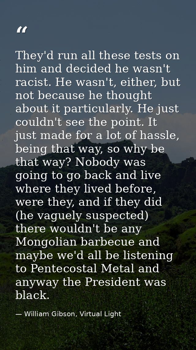 They'd run all these tests on him and decided he wasn't racist. He wasn't, either, but not because he thought about it p — William Gibson, Virtual Light