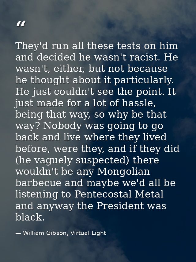 They'd run all these tests on him and decided he wasn't racist. He wasn't, either, but not because he thought about it p — William Gibson, Virtual Light