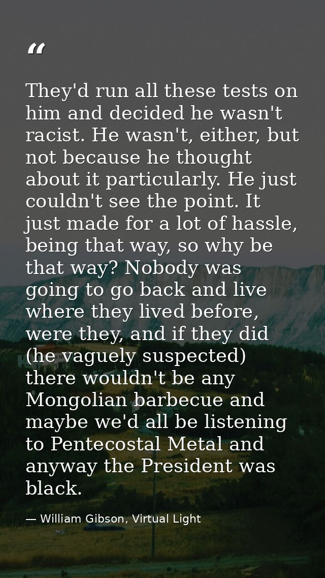 They'd run all these tests on him and decided he wasn't racist. He wasn't, either, but not because he thought about it p — William Gibson, Virtual Light