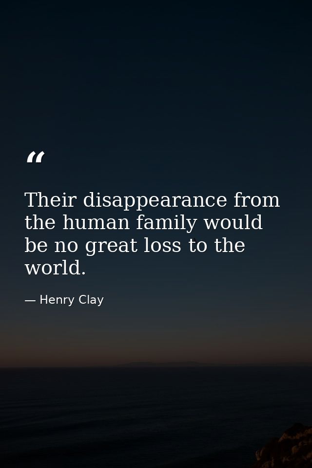 Their disappearance from the human family would be no great loss to the world. — Henry Clay