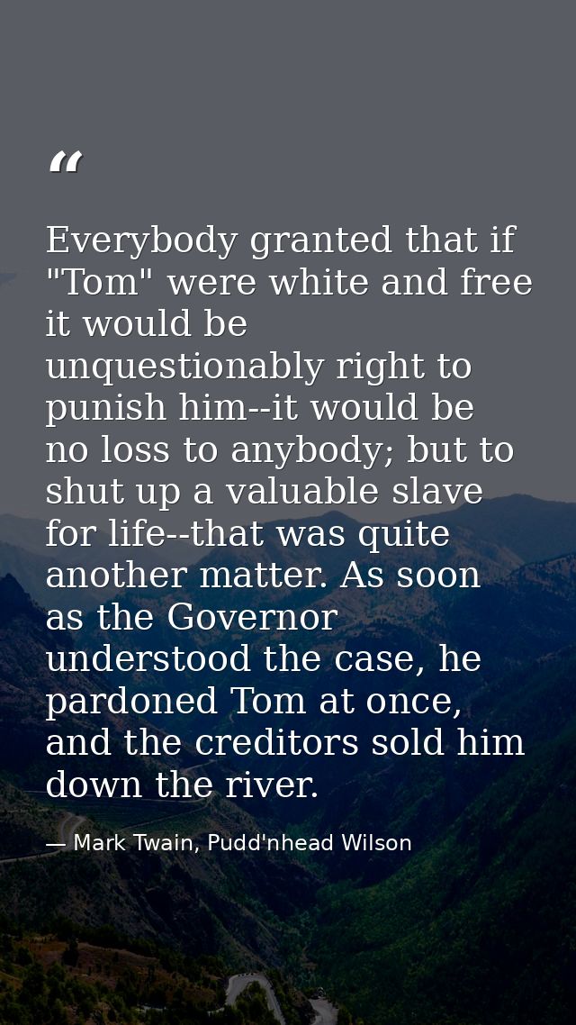 Everybody granted that if "Tom" were white and free it would be unquestionably right to punish him--it would be no loss  — Mark Twain, Pudd'nhead Wilson